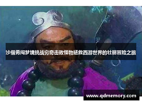 沙僧勇闯梦境挑战穷奇击败怪物拯救西游世界的壮丽冒险之旅